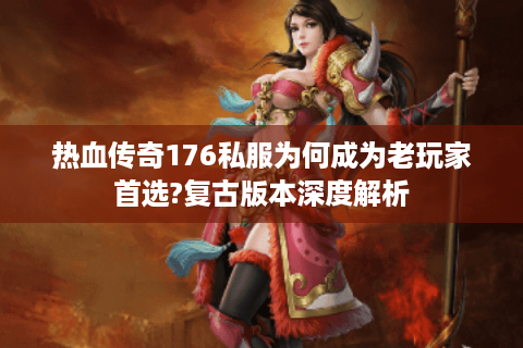 热血传奇176私服为何成为老玩家首选?复古版本深度解析