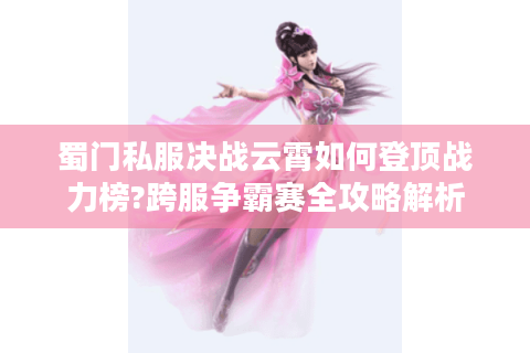 蜀门私服决战云霄如何登顶战力榜?跨服争霸赛全攻略解析