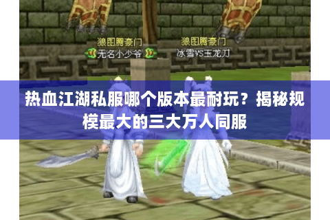 热血江湖私服哪个版本最耐玩？揭秘规模最大的三大万人同服