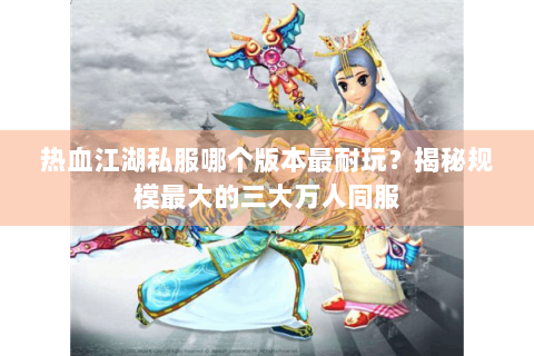 热血江湖私服哪个版本最耐玩？揭秘规模最大的三大万人同服