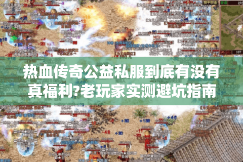 热血传奇公益私服到底有没有真福利?老玩家实测避坑指南