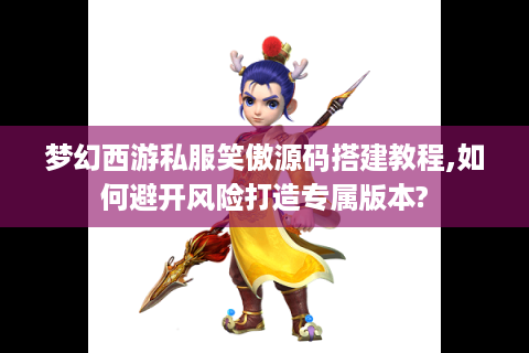 梦幻西游私服笑傲源码搭建教程,如何避开风险打造专属版本?