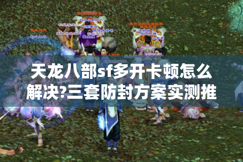 天龙八部sf多开卡顿怎么解决?三套防封方案实测推荐