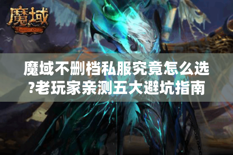 魔域不删档私服究竟怎么选?老玩家亲测五大避坑指南