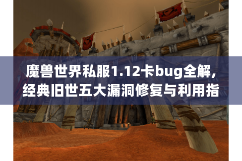 魔兽世界私服1.12卡bug全解,经典旧世五大漏洞修复与利用指南