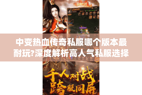 中变热血传奇私服哪个版本最耐玩?深度解析高人气私服选择攻略