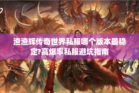 渣渣辉传奇世界私服哪个版本最稳定?高爆率私服避坑指南