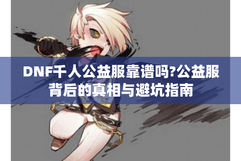 DNF千人公益服靠谱吗?公益服背后的真相与避坑指南
