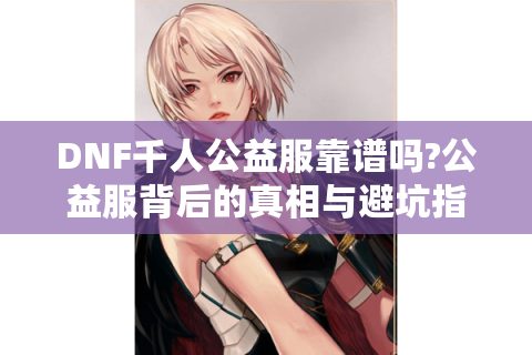 DNF千人公益服靠谱吗?公益服背后的真相与避坑指南