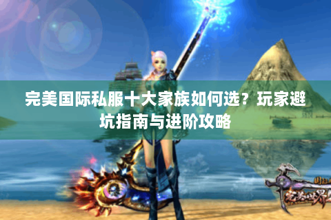 完美国际私服十大家族如何选？玩家避坑指南与进阶攻略