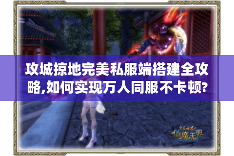 攻城掠地完美私服端搭建全攻略,如何实现万人同服不卡顿?