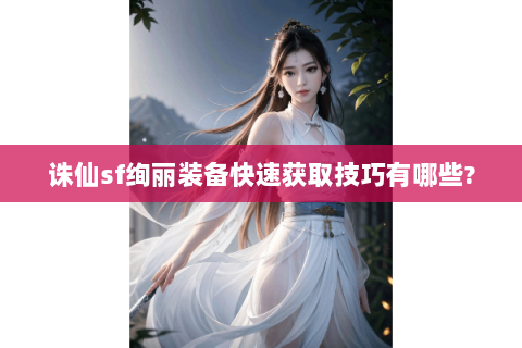 诛仙sf绚丽装备快速获取技巧有哪些?