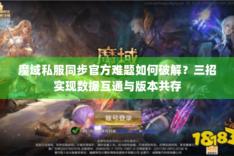 魔域私服同步官方难题如何破解？三招实现数据互通与版本共存