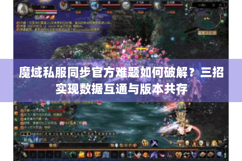 魔域私服同步官方难题如何破解？三招实现数据互通与版本共存