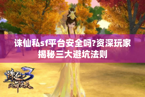 诛仙私sf平台安全吗?资深玩家揭秘三大避坑法则