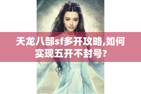 天龙八部sf多开攻略,如何实现五开不封号?