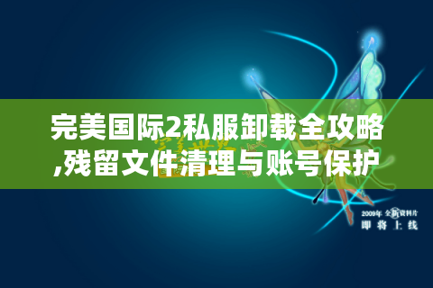 完美国际2私服卸载全攻略,残留文件清理与账号保护指南