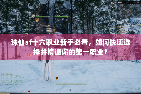 诛仙sf十六职业新手必看，如何快速选择并精通你的第一职业？