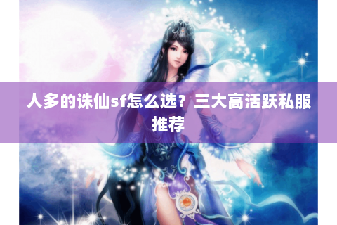 人多的诛仙sf怎么选？三大高活跃私服推荐