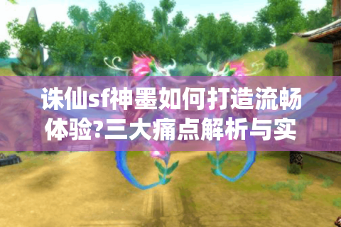 诛仙sf神墨如何打造流畅体验?三大痛点解析与实战攻略