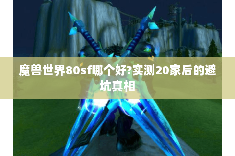 魔兽世界80sf哪个好?实测20家后的避坑真相