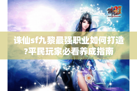 诛仙sf九黎最强职业如何打造?平民玩家必看养成指南
