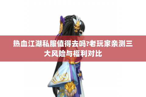 热血江湖私服值得去吗?老玩家亲测三大风险与福利对比