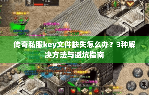 传奇私服key文件缺失怎么办？3种解决方法与避坑指南