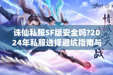 诛仙私服SF版安全吗?2024年私服选择避坑指南与福利解析