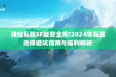 诛仙私服SF版安全吗?2024年私服选择避坑指南与福利解析