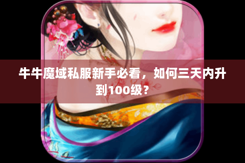 牛牛魔域私服新手必看，如何三天内升到100级？
