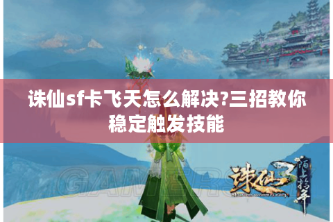 诛仙sf卡飞天怎么解决?三招教你稳定触发技能