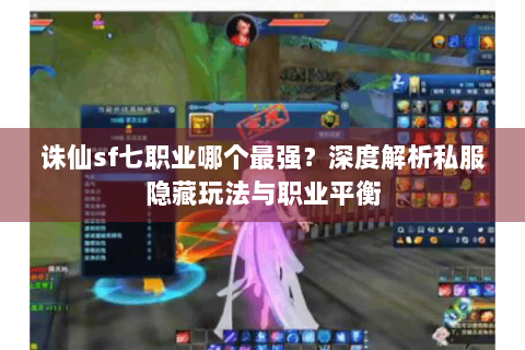 诛仙sf七职业哪个最强？深度解析私服隐藏玩法与职业平衡