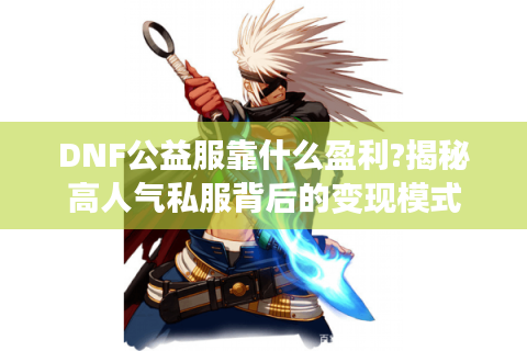DNF公益服靠什么盈利?揭秘高人气私服背后的变现模式