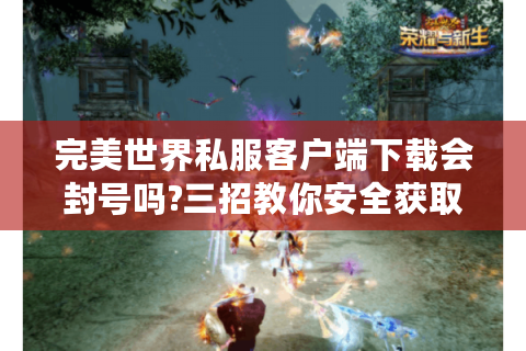 完美世界私服客户端下载会封号吗?三招教你安全获取资源