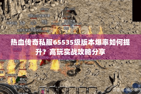 热血传奇私服65535级版本爆率如何提升？高玩实战攻略分享