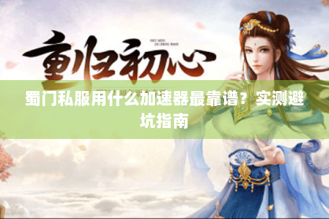 蜀门私服用什么加速器最靠谱？实测避坑指南