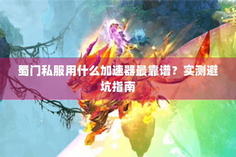 蜀门私服用什么加速器最靠谱？实测避坑指南