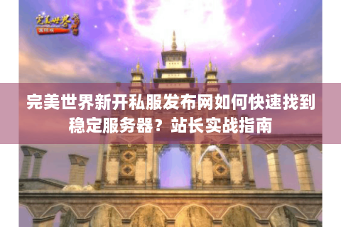 完美世界新开私服发布网如何快速找到稳定服务器？站长实战指南