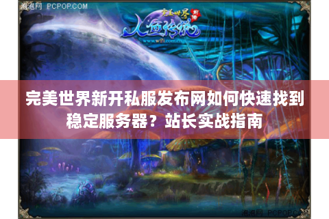 完美世界新开私服发布网如何快速找到稳定服务器？站长实战指南