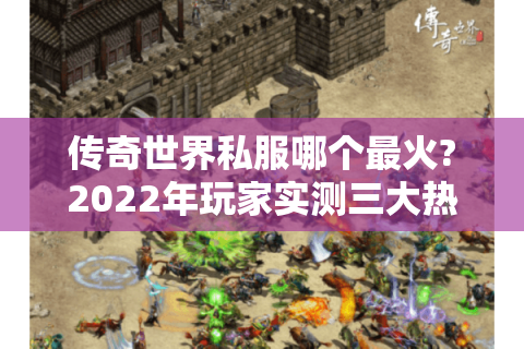 传奇世界私服哪个最火?2022年玩家实测三大热门版本推荐