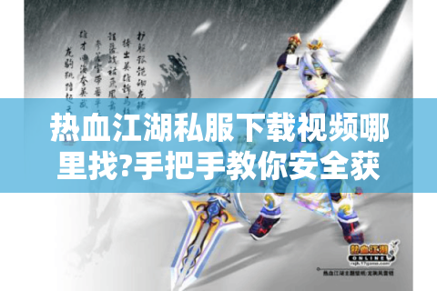热血江湖私服下载视频哪里找?手把手教你安全获取完整资源包