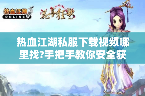 热血江湖私服下载视频哪里找?手把手教你安全获取完整资源包