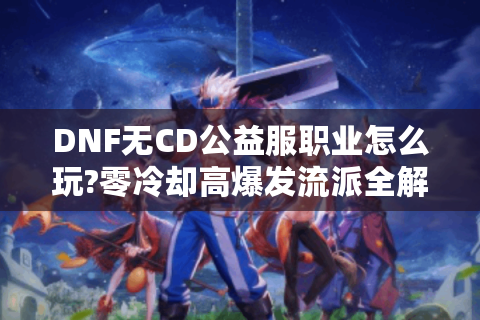DNF无CD公益服职业怎么玩?零冷却高爆发流派全解析
