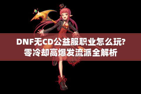 DNF无CD公益服职业怎么玩?零冷却高爆发流派全解析