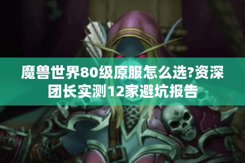 魔兽世界80级原服怎么选?资深团长实测12家避坑报告