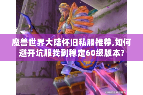 魔兽世界大陆怀旧私服推荐,如何避开坑服找到稳定60级版本?