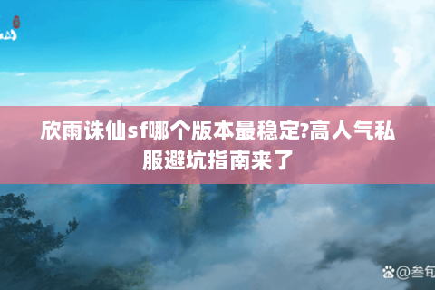 欣雨诛仙sf哪个版本最稳定?高人气私服避坑指南来了