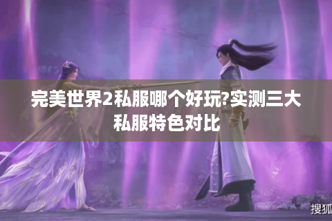完美世界2私服哪个好玩?实测三大私服特色对比