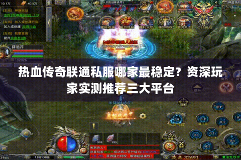 热血传奇联通私服哪家最稳定？资深玩家实测推荐三大平台